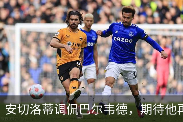 安切洛蒂调侃巴尔韦德，期待他再进四球